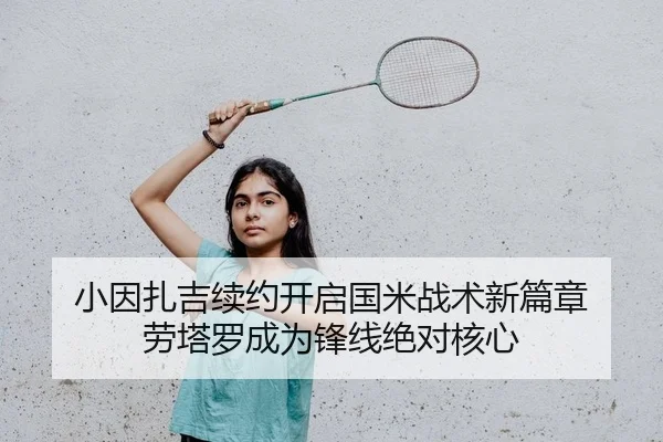 小因扎吉续约开启国米战术新篇章 劳塔罗成为锋线绝对核心